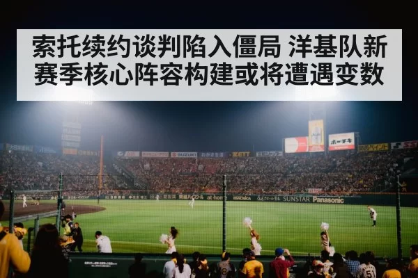 索托续约谈判陷入僵局 洋基队新赛季核心阵容构建或将遭遇变数