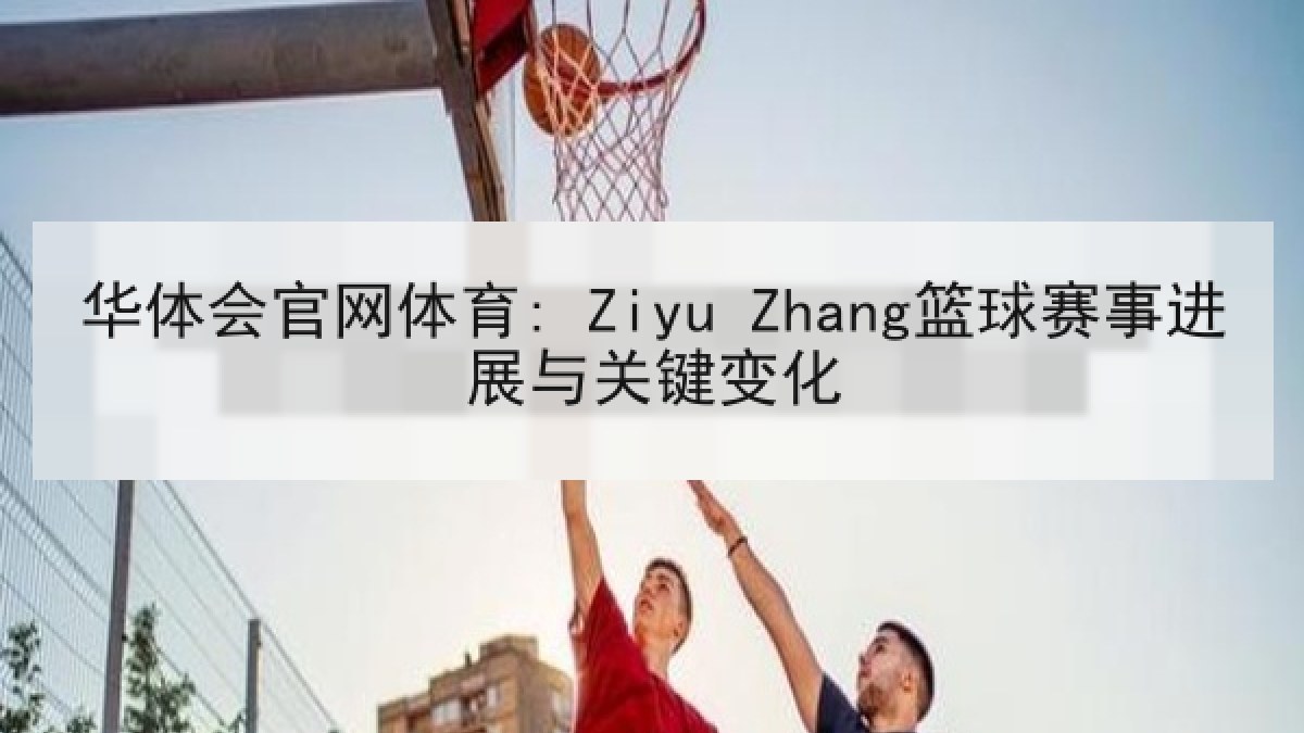 华体会官网体育: Ziyu Zhang篮球赛事进展与关键变化 华体会官网体育: Ziyu Zhang篮球赛事进展与关键变化