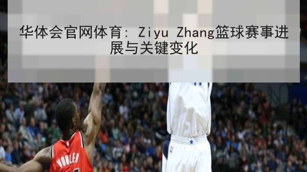 华体会官网体育: Ziyu Zhang篮球赛事进展与关键变化