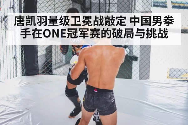 唐凯羽量级卫冕战敲定 中国男拳手在ONE冠军赛的破局与挑战